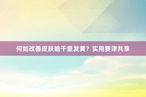 何如改善皮肤暗千里发黄？实用要津共享