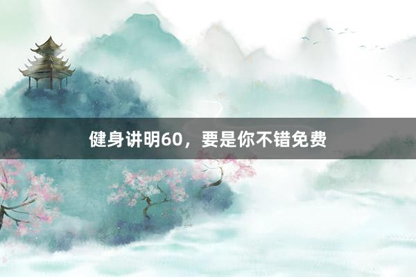 健身讲明60，要是你不错免费