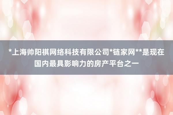 *上海帅阳祺网络科技有限公司*链家网**是现在国内最具影响力的房产平台之一