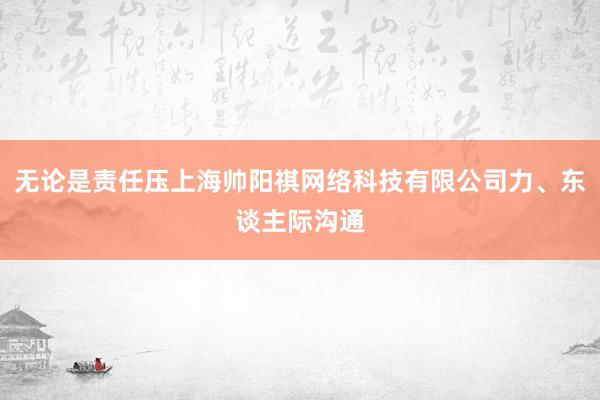 无论是责任压上海帅阳祺网络科技有限公司力、东谈主际沟通
