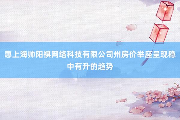 惠上海帅阳祺网络科技有限公司州房价举座呈现稳中有升的趋势