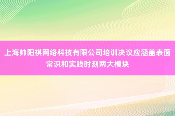 上海帅阳祺网络科技有限公司培训决议应涵盖表面常识和实践时刻两大模块