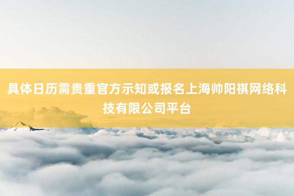 具体日历需贵重官方示知或报名上海帅阳祺网络科技有限公司平台