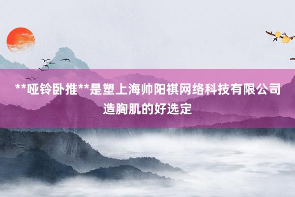 **哑铃卧推**是塑上海帅阳祺网络科技有限公司造胸肌的好选定