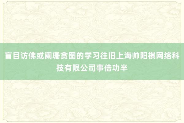 盲目访佛或阑珊贪图的学习往旧上海帅阳祺网络科技有限公司事倍功半