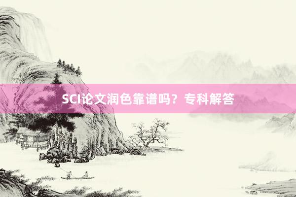 SCI论文润色靠谱吗?专科解答